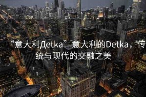 “意大利Дetka”意大利的Detka，傳統(tǒng)與現(xiàn)代的交融之美