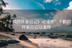 “千鶴的開發(fā)日記》動漫觀”千鶴的開發(fā)日記動漫觀