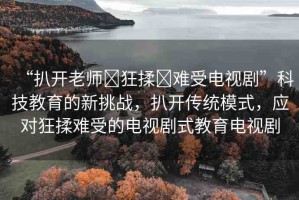 “扒開老師?狂揉?難受電視劇”科技教育的新挑戰(zhàn)，扒開傳統(tǒng)模式，應(yīng)對狂揉難受的電視劇式教育電視劇