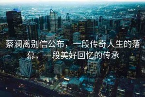 蔡瀾離別信公布，一段傳奇人生的落幕，一段美好回憶的傳承