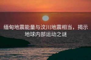 緬甸地震能量與汶川地震相當(dāng)，揭示地球內(nèi)部運(yùn)動(dòng)之謎