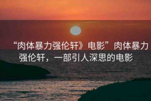 “肉體暴力強(qiáng)倫軒》電影”肉體暴力強(qiáng)倫軒，一部引人深思的電影