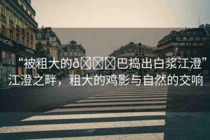 “被粗大的??巴搗出白漿江澄”江澄之畔，粗大的雞影與自然的交響
