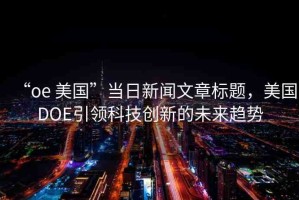 “oe 美國”當(dāng)日新聞文章標題，美國DOE引領(lǐng)科技創(chuàng)新的未來趨勢