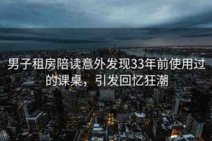 男子租房陪讀意外發(fā)現(xiàn)33年前使用過(guò)的課桌，引發(fā)回憶狂潮