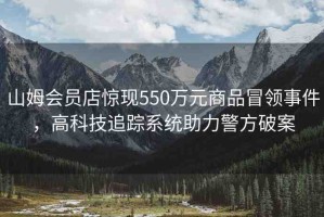 山姆會(huì)員店驚現(xiàn)550萬(wàn)元商品冒領(lǐng)事件，高科技追蹤系統(tǒng)助力警方破案