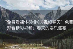“免費看裸體??視頻春天”免費觀看精彩視頻，春天的娛樂盛宴