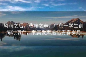 風(fēng)雨之后，悲痛之聲，廣東一學(xué)生訓(xùn)練時(shí)溺亡，家屬發(fā)聲追憶青春歲月