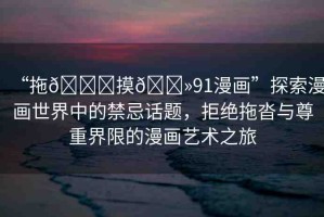 “拖??摸??91漫畫(huà)”探索漫畫(huà)世界中的禁忌話題，拒絕拖沓與尊重界限的漫畫(huà)藝術(shù)之旅