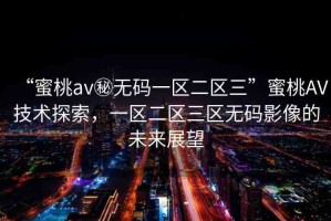 “蜜桃av秘?zé)o碼一區(qū)二區(qū)三”蜜桃AV技術(shù)探索，一區(qū)二區(qū)三區(qū)無(wú)碼影像的未來(lái)展望
