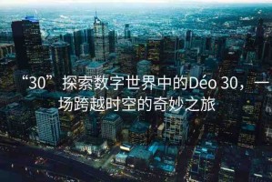 “30”探索數(shù)字世界中的Déo 30，一場跨越時空的奇妙之旅