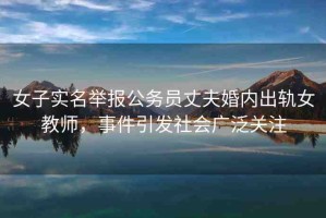 女子實名舉報公務(wù)員丈夫婚內(nèi)出軌女教師，事件引發(fā)社會廣泛關(guān)注
