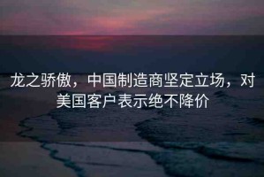龍之驕傲，中國制造商堅(jiān)定立場(chǎng)，對(duì)美國客戶表示絕不降價(jià)