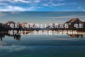 “電影《哺乳戰(zhàn)士》免費(fèi)觀看”電影哺乳戰(zhàn)士，免費(fèi)觀看與深度解析