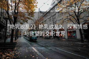 “艷乳欲亂2》艷乳欲亂2，探索情感與欲望的交織世界