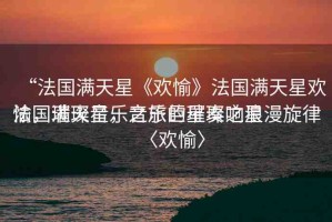 “法國(guó)滿天星《歡愉》法國(guó)滿天星歡愉，璀璨音樂(lè)之旅的璀璨之星
法國(guó)滿天星，音樂(lè)巨星奏響浪漫旋律〈歡愉〉