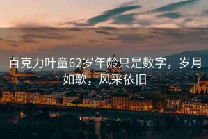 百克力葉童62歲年齡只是數(shù)字，歲月如歌，風(fēng)采依舊