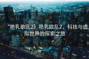 “艷乳欲亂2》艷乳欲亂2，科技與虛擬世界的探索之旅