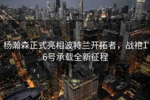 楊瀚森正式亮相波特蘭開拓者，戰(zhàn)袍16號承載全新征程