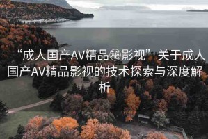 “成人國(guó)產(chǎn)AV精品秘影視”關(guān)于成人國(guó)產(chǎn)AV精品影視的技術(shù)探索與深度解析