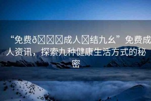 “免費(fèi)??成人?結(jié)九幺”免費(fèi)成人資訊，探索九種健康生活方式的秘密