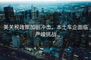 美關(guān)稅政策加劇沖擊，本土車企面臨嚴(yán)峻挑戰(zhàn)