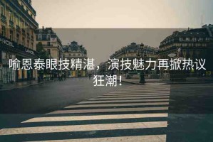 喻恩泰眼技精湛，演技魅力再掀熱議狂潮！