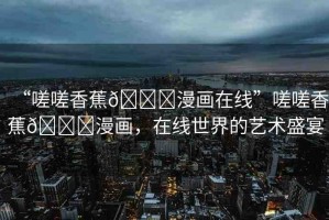 “嗟嗟香蕉??漫畫在線”嗟嗟香蕉??漫畫，在線世界的藝術(shù)盛宴
