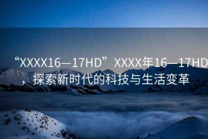 “XXXX16—17HD”XXXX年16—17HD，探索新時代的科技與生活變革