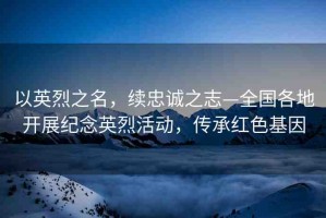 以英烈之名，續(xù)忠誠之志—全國各地開展紀(jì)念英烈活動，傳承紅色基因