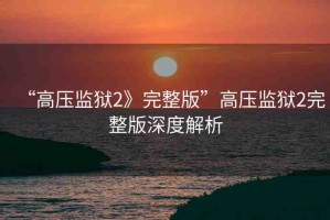 “高壓監(jiān)獄2》完整版”高壓監(jiān)獄2完整版深度解析