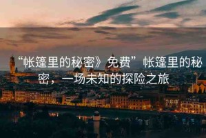 “帳篷里的秘密》免費”帳篷里的秘密，一場未知的探險之旅