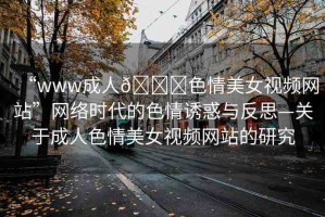“www成人??色情美女視頻網(wǎng)站”網(wǎng)絡(luò)時(shí)代的色情誘惑與反思—關(guān)于成人色情美女視頻網(wǎng)站的研究