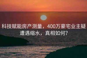 科技賦能房產(chǎn)測(cè)量，400萬(wàn)豪宅業(yè)主疑遭遇縮水，真相如何？