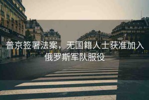普京簽署法案，無國籍人士獲準(zhǔn)加入俄羅斯軍隊服役