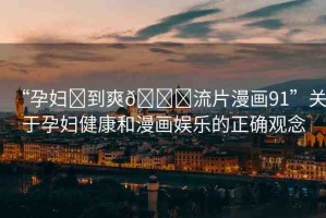 “孕婦?到爽??流片漫畫(huà)91”關(guān)于孕婦健康和漫畫(huà)娛樂(lè)的正確觀念