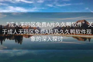 “成人無碼區(qū)免費(fèi)A片久久鴨軟件”關(guān)于成人無碼區(qū)免費(fèi)A片及久久鴨軟件現(xiàn)象的深入探討