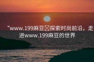 “www.199麻豆?探索時(shí)尚前沿，走進(jìn)www.199麻豆的世界