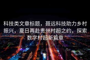 科技類文章標(biāo)題，聶遠(yuǎn)科技助力鄉(xiāng)村振興，夏日再赴貴州村超之約，探索數(shù)字村超新篇章