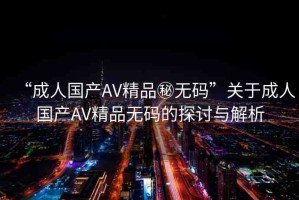 “成人國(guó)產(chǎn)AV精品秘?zé)o碼”關(guān)于成人國(guó)產(chǎn)AV精品無(wú)碼的探討與解析