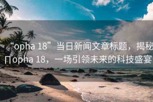 “opha 18”當(dāng)日新聞文章標(biāo)題，揭秘∏opha 18，一場引領(lǐng)未來的科技盛宴