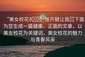 “美女?；??張開(kāi)腿讓我?下面為您生成一篇健康、正面的文章，以美女?；殛P(guān)鍵詞，美女校花的魅力與青春風(fēng)采