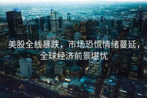 美股全線暴跌，市場(chǎng)恐慌情緒蔓延，全球經(jīng)濟(jì)前景堪憂