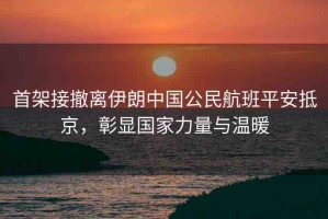首架接撤離伊朗中國(guó)公民航班平安抵京，彰顯國(guó)家力量與溫暖