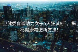 衛(wèi)健委食譜助力女子5天狂減8斤，揭秘健康減肥新方法！