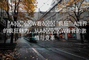 “A??W看??瘋狂”A世界的瘋狂魅力，從A??W看?的激情與變革