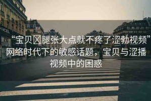 “寶貝?腿張大點(diǎn)就不疼了澀勃視頻”網(wǎng)絡(luò)時(shí)代下的敏感話(huà)題，寶貝與澀播視頻中的困惑