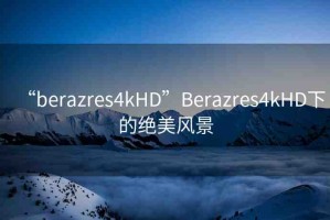 “berazres4kHD”Berazres4kHD下的絕美風(fēng)景