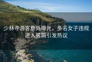 少林寺游客意外曝光，多名女子違規(guī)進入男廁引發(fā)熱議