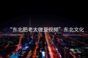 “東北肥老太做爰視頻”東北文化